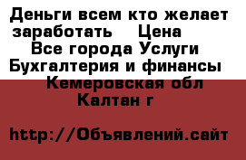 Деньги всем кто желает заработать. › Цена ­ 500 - Все города Услуги » Бухгалтерия и финансы   . Кемеровская обл.,Калтан г.